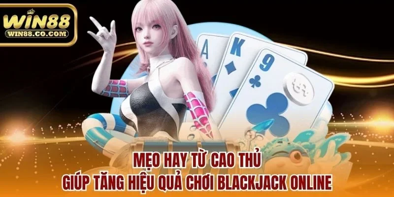 Mẹo hay từ cao thủ giúp tăng hiệu quả chơi blackjack online